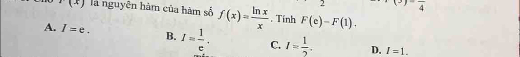 2
frac 4
F(x) la nguyên hàm của hàm số f(x)= ln x/x . Tính F(e)-F(1).
A. I=e. B. I= 1/e . C. I= 1/2 .
D. I=1.