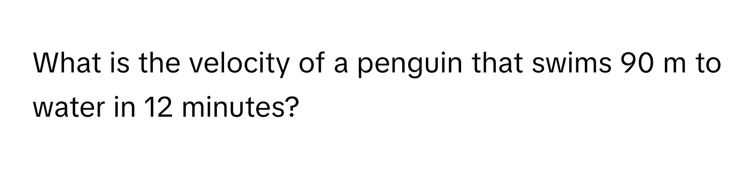 What is the velocity of a penguin that swims 90 m to water in 12 minutes?