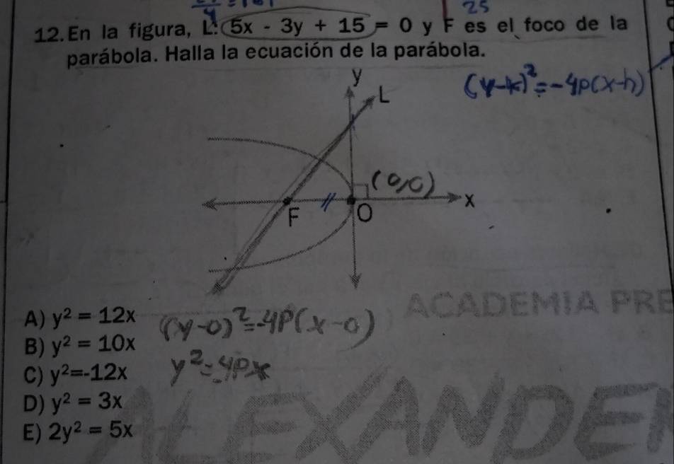 En la figura, L. 5x-3y+15=0 y F es el foco de la
parábola. Halla la ecuación de la parábola.
V
A) y^2=12x
B) y^2=10x
C) y^2=-12x
D) y^2=3x
E) 2y^2=5x