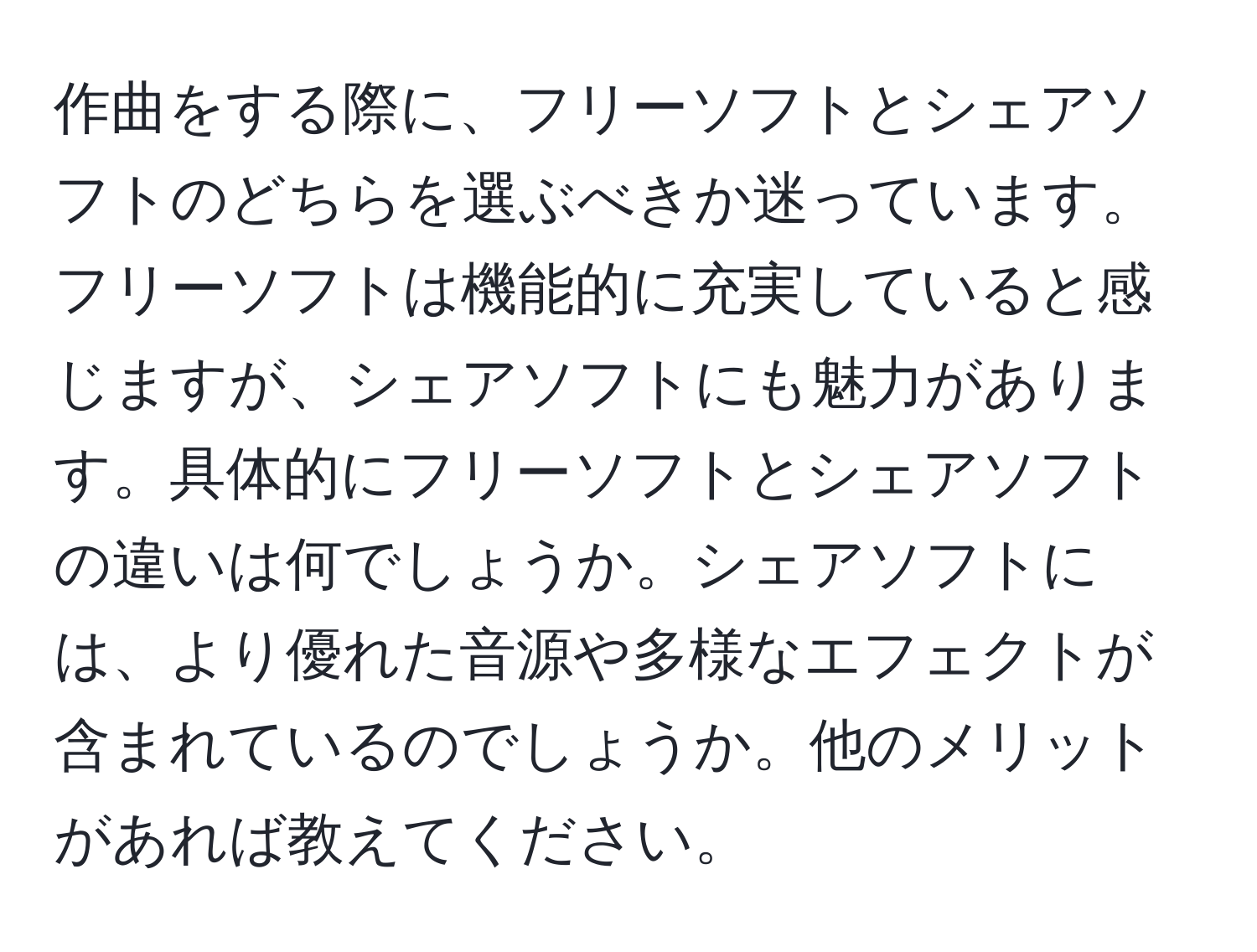 作曲をする際に、フリーソフトとシェアソフトのどちらを選ぶべきか迷っています。フリーソフトは機能的に充実していると感じますが、シェアソフトにも魅力があります。具体的にフリーソフトとシェアソフトの違いは何でしょうか。シェアソフトには、より優れた音源や多様なエフェクトが含まれているのでしょうか。他のメリットがあれば教えてください。