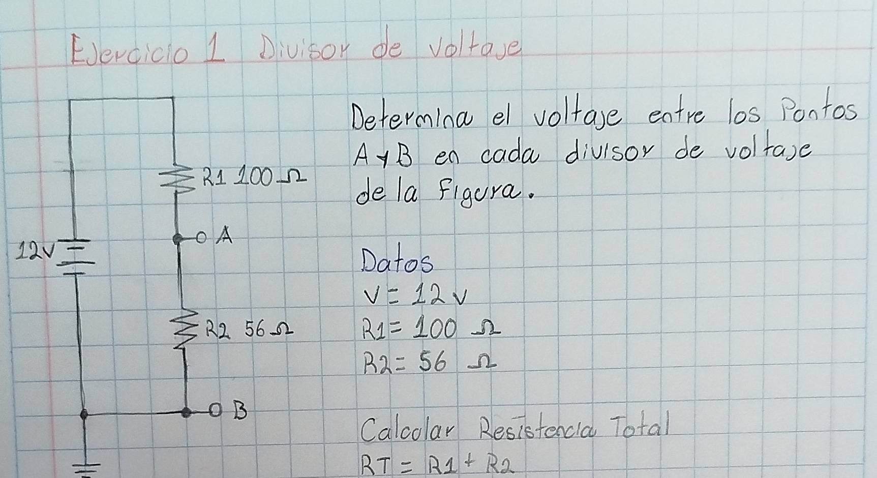 EJercico 1 Divisor de volfave
Determina el voltase entre los Pontos
AyB en cada divisor de volfare
de la figura.
Datos
V=12V
R_1=100Omega
R_2=56Omega
Calcolar Resistencia Total
RT=R_1+R_2