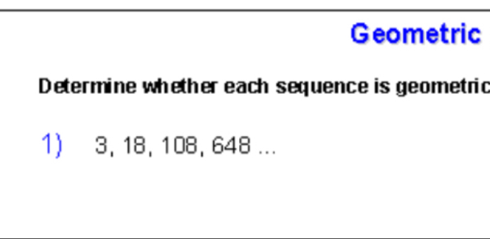 Geometric 
Determine whether each sequence is geometric 
1) 3, 18, 108, 648...