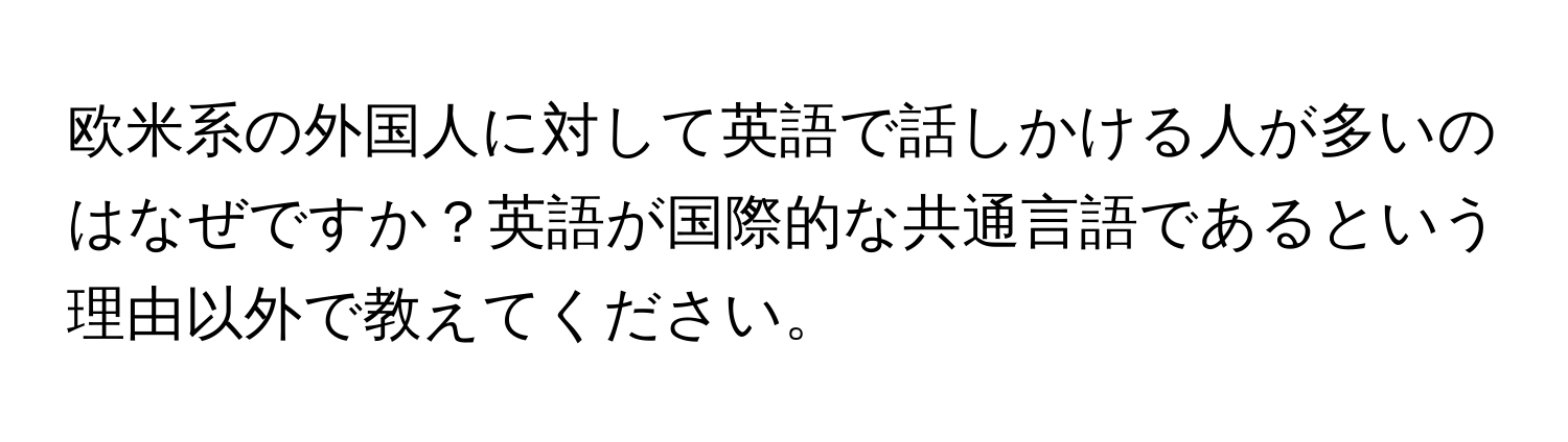 欧米系の外国人に対して英語で話しかける人が多いのはなぜですか？英語が国際的な共通言語であるという理由以外で教えてください。