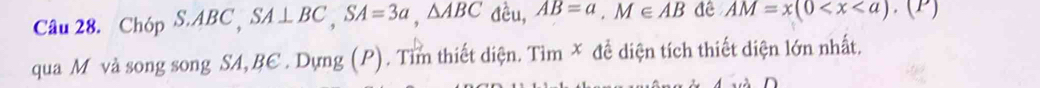 Chóp S. ABC , SA⊥ BC, SA=3a, △ ABC đều, AB=a, M∈ AB đê AM=x(0 . (P) 
qua M và song song SA, BE . Dựng (P). Tìm thiết diện. Tìm X đề diện tích thiết diện lớn nhất.