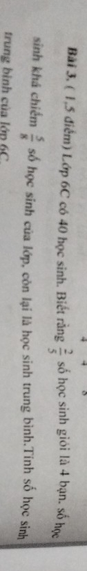 Bãi 3, ( 1,5 điểm) Lớp 6C có 40 học sinh. Biết rằng  2/5  số học sinh giới là 4 bạn. số học 
sinh khá chiếm  5/8  số học sinh của lớp, còn lại là học sinh trung bình.Tính số học sinh 
trung bình của lớp 6C.