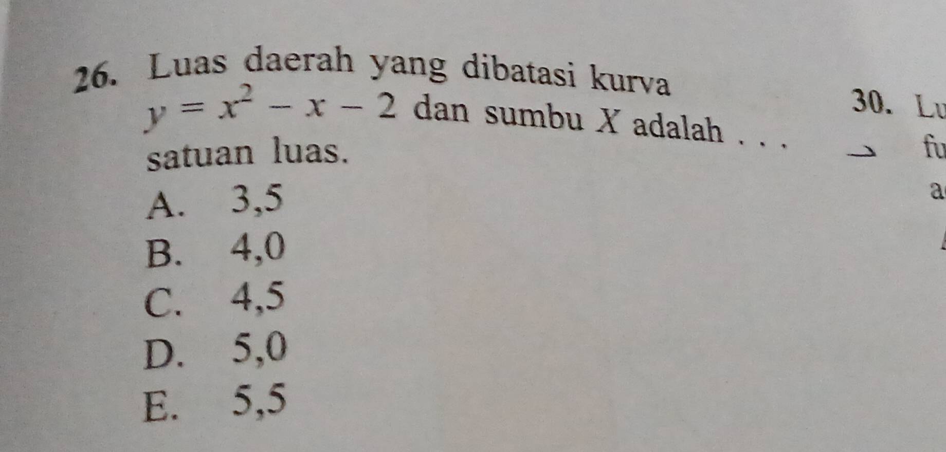 Luas daerah yang dibatasi kurva
30. Lu
y=x^2-x-2 dan sumbu X adalah . . .
satuan luas.
fu
A. 3, 5
a
B. 4, 0
C. 4, 5
D. 5, 0
E. 5, 5