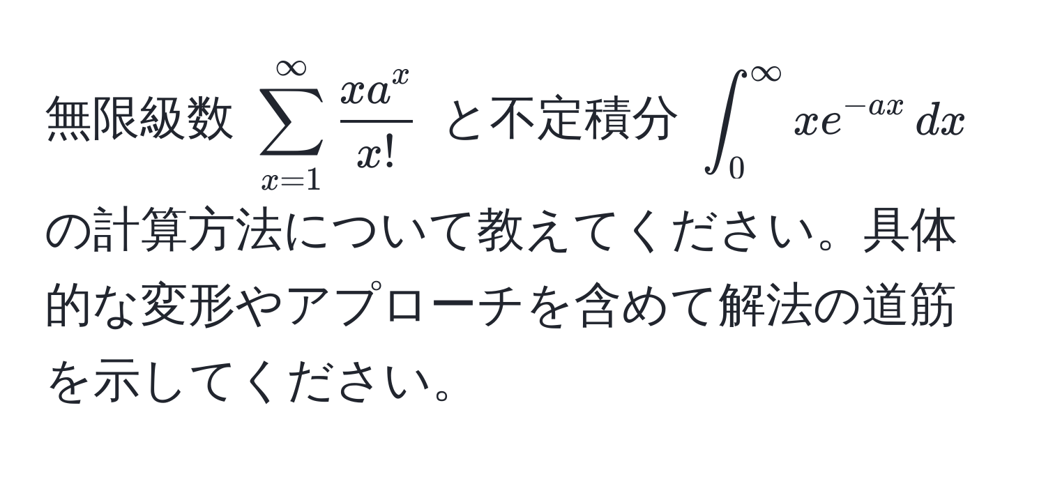 無限級数 $sum_(x=1)^(∈fty) fracx a^xx!$ と不定積分 $∈t_0^((∈fty) x e^-ax) , dx$ の計算方法について教えてください。具体的な変形やアプローチを含めて解法の道筋を示してください。