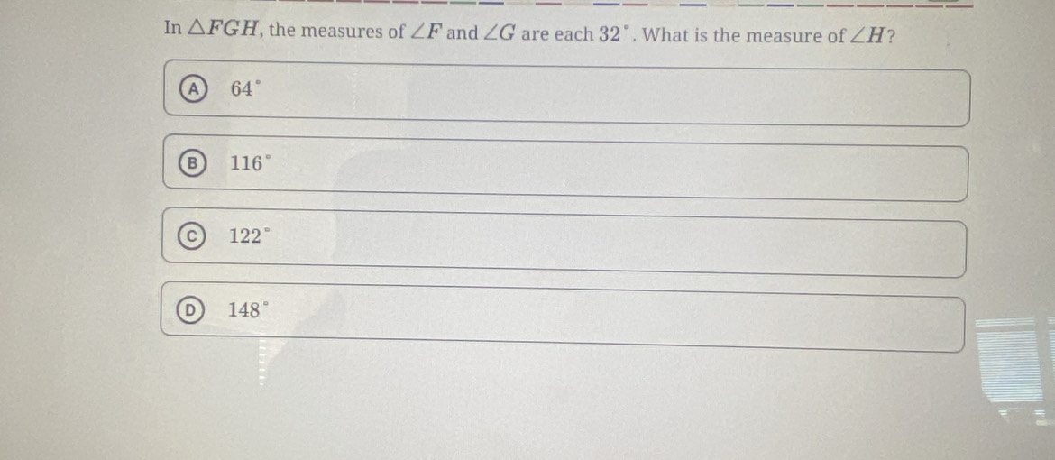 In △ FGH , the measures of ∠ F and ∠ G are each 32°. What is the measure of ∠ H ?
a 64°
B 116°
C 122°
148°