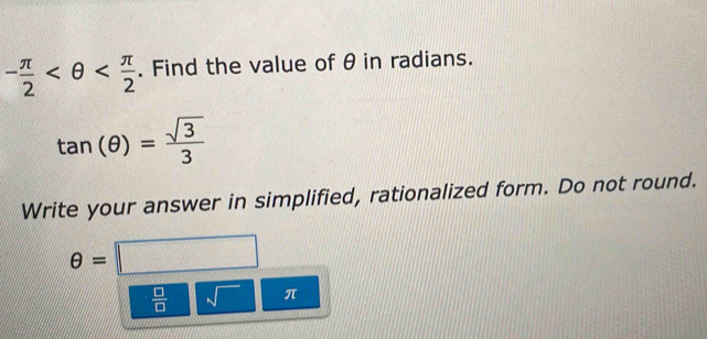 - π /2  . Find the value of θ in radians.
tan (θ )= sqrt(3)/3 
Write your answer in simplified, rationalized form. Do not round.
θ =□
 □ /□   sqrt() π