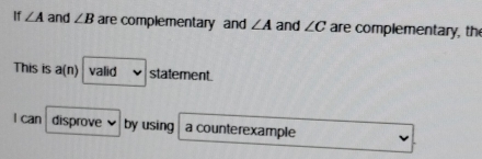 If ∠ A and ∠ B are complementary and ∠ A and ∠ C are complementary, th 
This is a(n) valid statement. 
I can disprove by using a counterexample