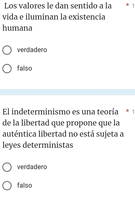 Los valores le dan sentido a la * 1
vida e iluminan la existencia
humana
verdadero
falso
El indeterminismo es una teoría * 1
de la libertad que propone que la
auténtica libertad no está sujeta a
leyes deterministas
verdadero
falso