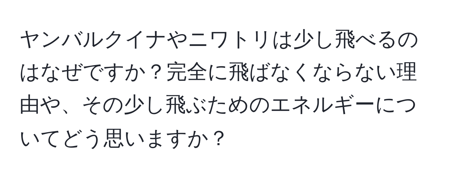 ヤンバルクイナやニワトリは少し飛べるのはなぜですか？完全に飛ばなくならない理由や、その少し飛ぶためのエネルギーについてどう思いますか？