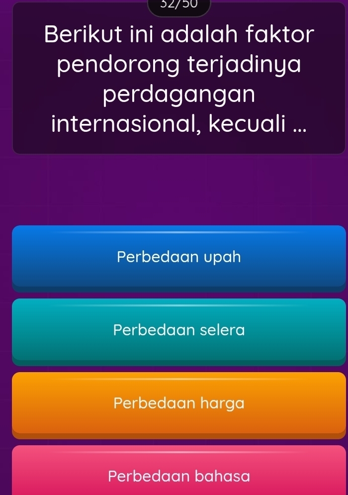 32/50
Berikut ini adalah faktor
pendorong terjadinya
perdagangan
internasional, kecuali ...
Perbedaan upah
Perbedaan selera
Perbedaan harga
Perbedaan bahasa