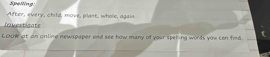 Spelling: 
After, every, child, move, plant, whole, again 
Investigate 
Look at an online newspaper and see how many of your spelling words you can find.