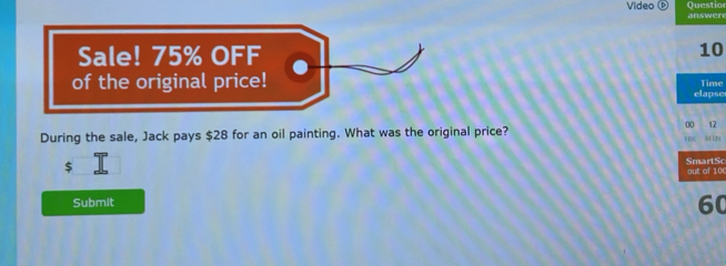 Questior 
Video ⓑ answere 
Sale! 75% OFF 10
of the original price! Time 
elapse 
00 12 
During the sale, Jack pays $28 for an oil painting. What was the original price?

$
SmartSc out of 10C 
Submit
60