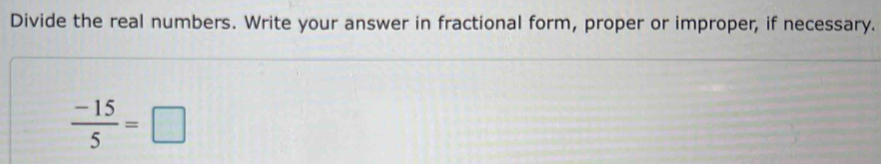 Divide the real numbers. Write your answer in fractional form, proper or improper, if necessary.
 (-15)/5 =□