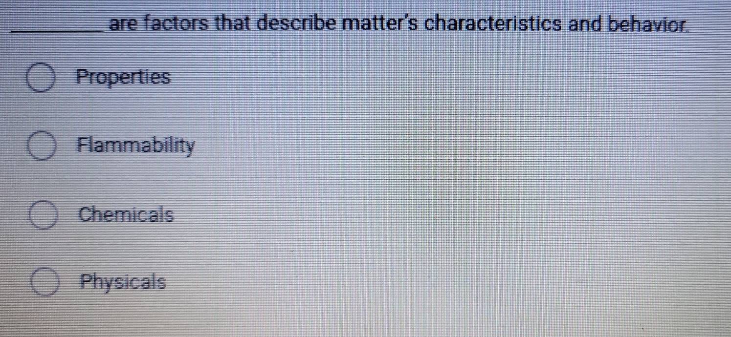 are factors that describe matter's characteristics and behavior.
Properties
Flammability
Chemicals
Physicals