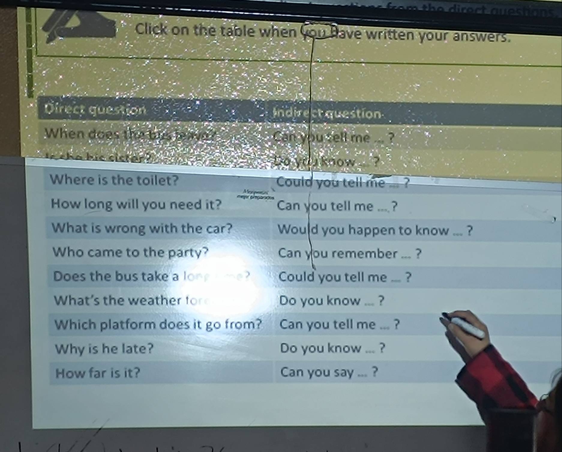 rom the direct questions. 
Click on the table when you have written your answers. 
Direct question Indirect question 

When does the bus leave? Can you tell me ... ? 
a his cicter?