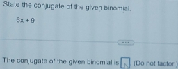 State the conjugate of the given binomial.
6x+9
The conjugate of the given binomial is □ (Do not factor.)