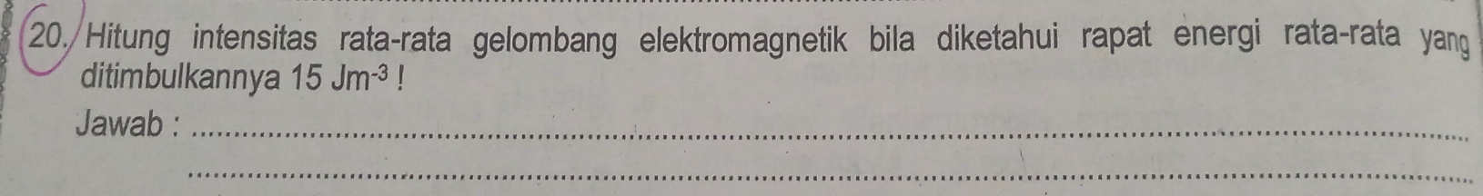 Hitung intensitas rata-rata gelombang elektromagnetik bila diketahui rapat energi rata-rata yang 
ditimbulkannya 15Jm^(-3)!
Jawab :_ 
_