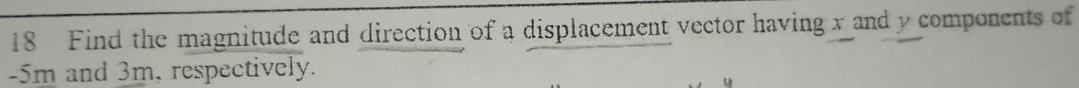 Find the magnitude and direction of a displacement vector having x and y components of
-5m and 3m, respectively.