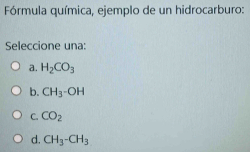 Fórmula química, ejemplo de un hidrocarburo:
Seleccione una:
a. H_2CO_3
b. CH_3-OH
C. CO_2
d. CH_3-CH_3