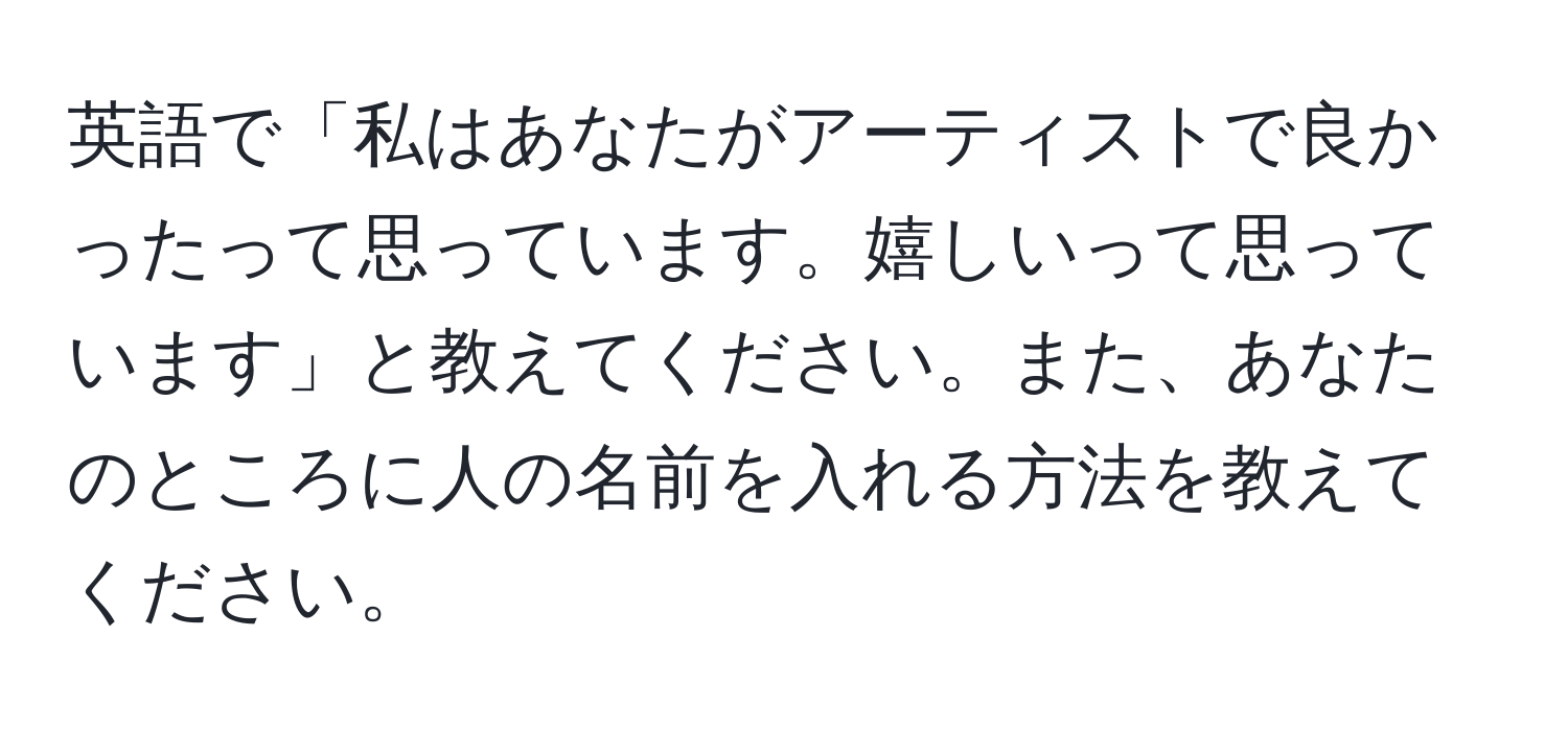 英語で「私はあなたがアーティストで良かったって思っています。嬉しいって思っています」と教えてください。また、あなたのところに人の名前を入れる方法を教えてください。