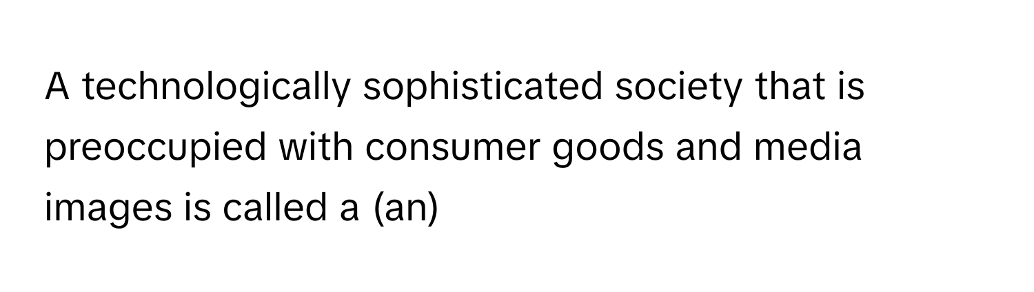 A technologically sophisticated society that is preoccupied with consumer goods and media images is called a (an)