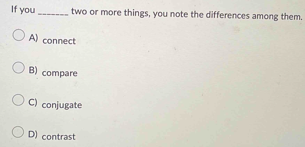 If you _two or more things, you note the differences among them.
A) connect
B) compare
C) conjugate
D) contrast