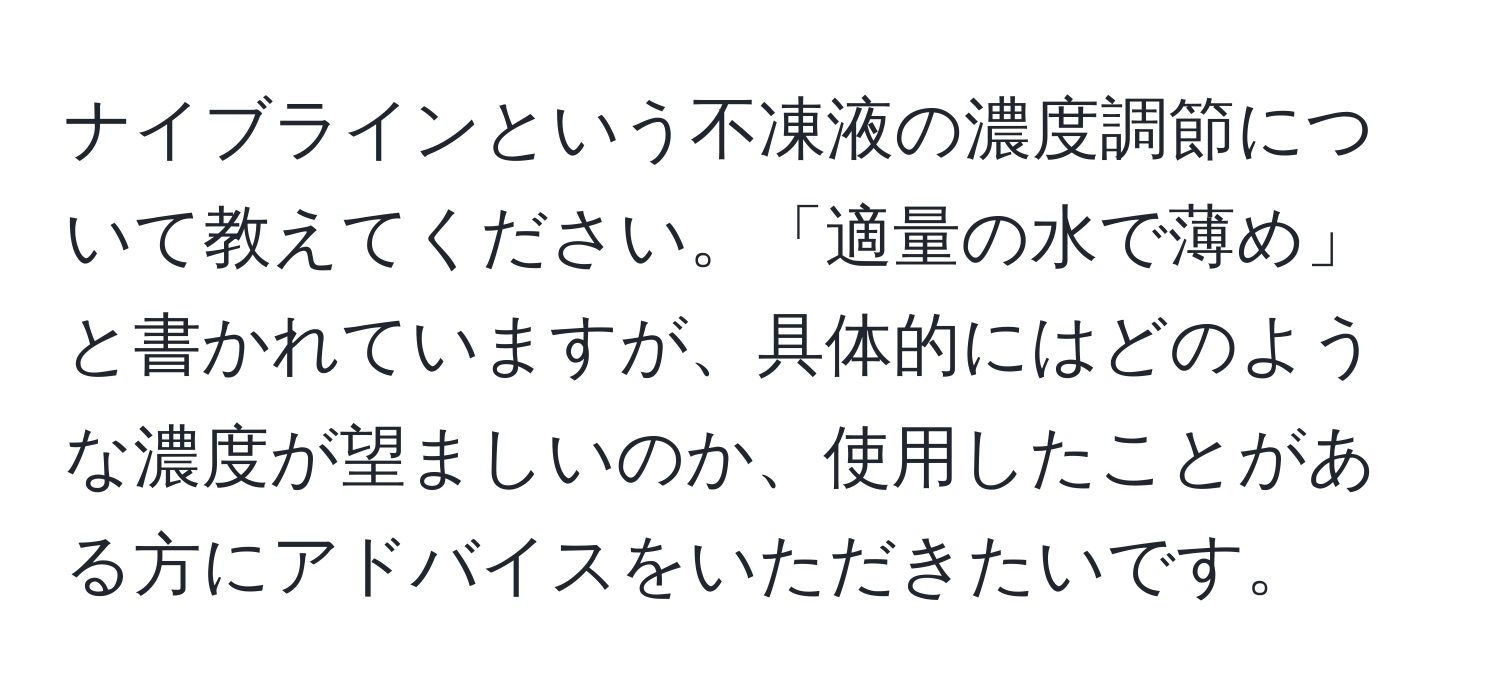 ナイブラインという不凍液の濃度調節について教えてください。「適量の水で薄め」と書かれていますが、具体的にはどのような濃度が望ましいのか、使用したことがある方にアドバイスをいただきたいです。