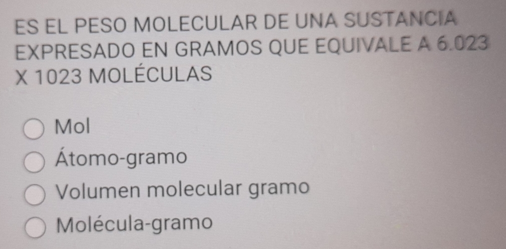 ES EL PESO MOLECULAR DE UNA SUSTANCIA 
EXPRESADO EN GRAMOS QUE EQUIVALE A 6.023
X 1023 MOLéCULAS 
Mol 
Átomo-gramo 
Volumen molecular gramo 
Molécula-gramo