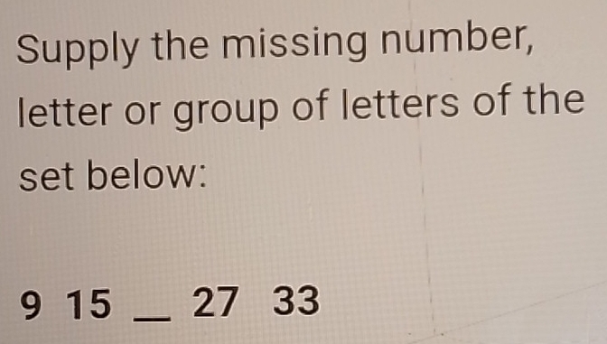 Supply the missing number, 
letter or group of letters of the 
set below:
9 15 _ 27 33