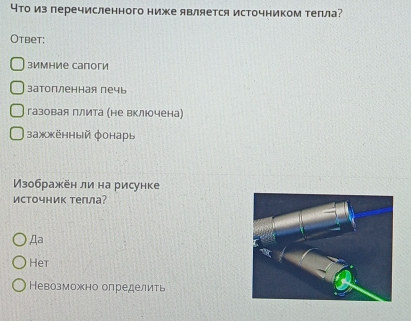 что из перечисленного ниже является источником телла?
Otbet:
зимHие сапоги
затопленная печь
газовая плита (не вклюочена)
зажжённый фонарь
Ⅳзображён ли на рисунке
источник теπла?
Дa
Het
Невозможно определить