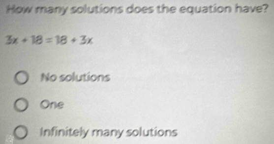 How many solutions does the equation have?
3x+18=18+3x
No solutions
One
Infinitely many solutions