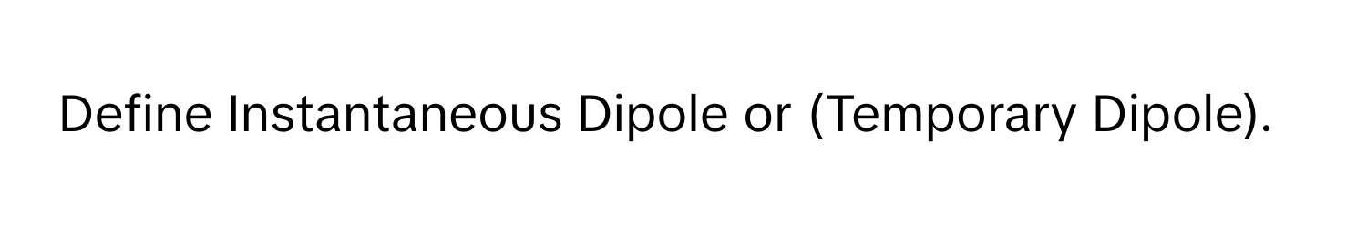 Define Instantaneous Dipole or (Temporary Dipole).