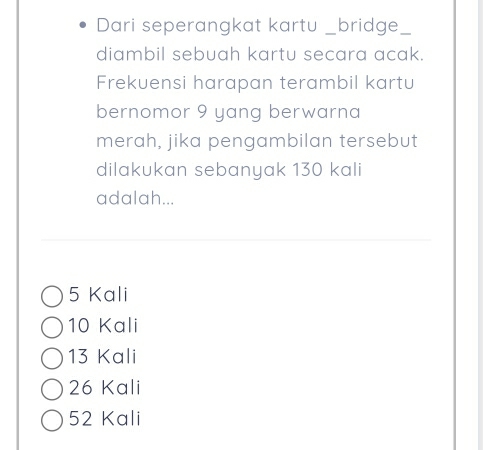 Dari seperangkat kartu __ bridge_
diambil sebuah kartu secara acak.
Frekuensi harapan terambil kartu
bernomor 9 yang berwarna
merah, jika pengambilan tersebut
dilakukan sebanyak 130 kali
adalah...
5 Kali
10 Kali
13 Kali
26 Kali
52 Kali