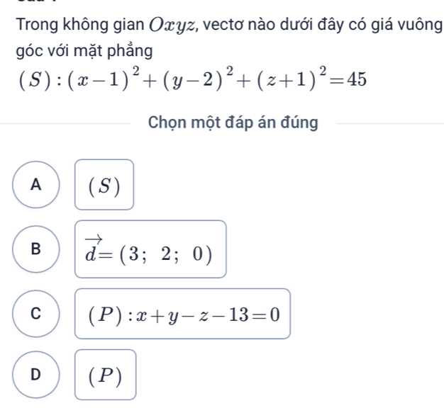 Trong không gian Оxyz, vectơ nào dưới đây có giá vuông
góc với mặt phẳng
(S):(x-1)^2+(y-2)^2+(z+1)^2=45
Chọn một đáp án đúng
A ( S )
B vector d=(3;2;0)
C (P):x+y-z-13=0
D (P)