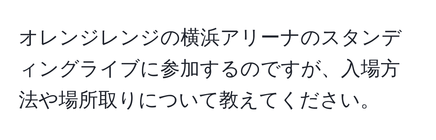 オレンジレンジの横浜アリーナのスタンディングライブに参加するのですが、入場方法や場所取りについて教えてください。