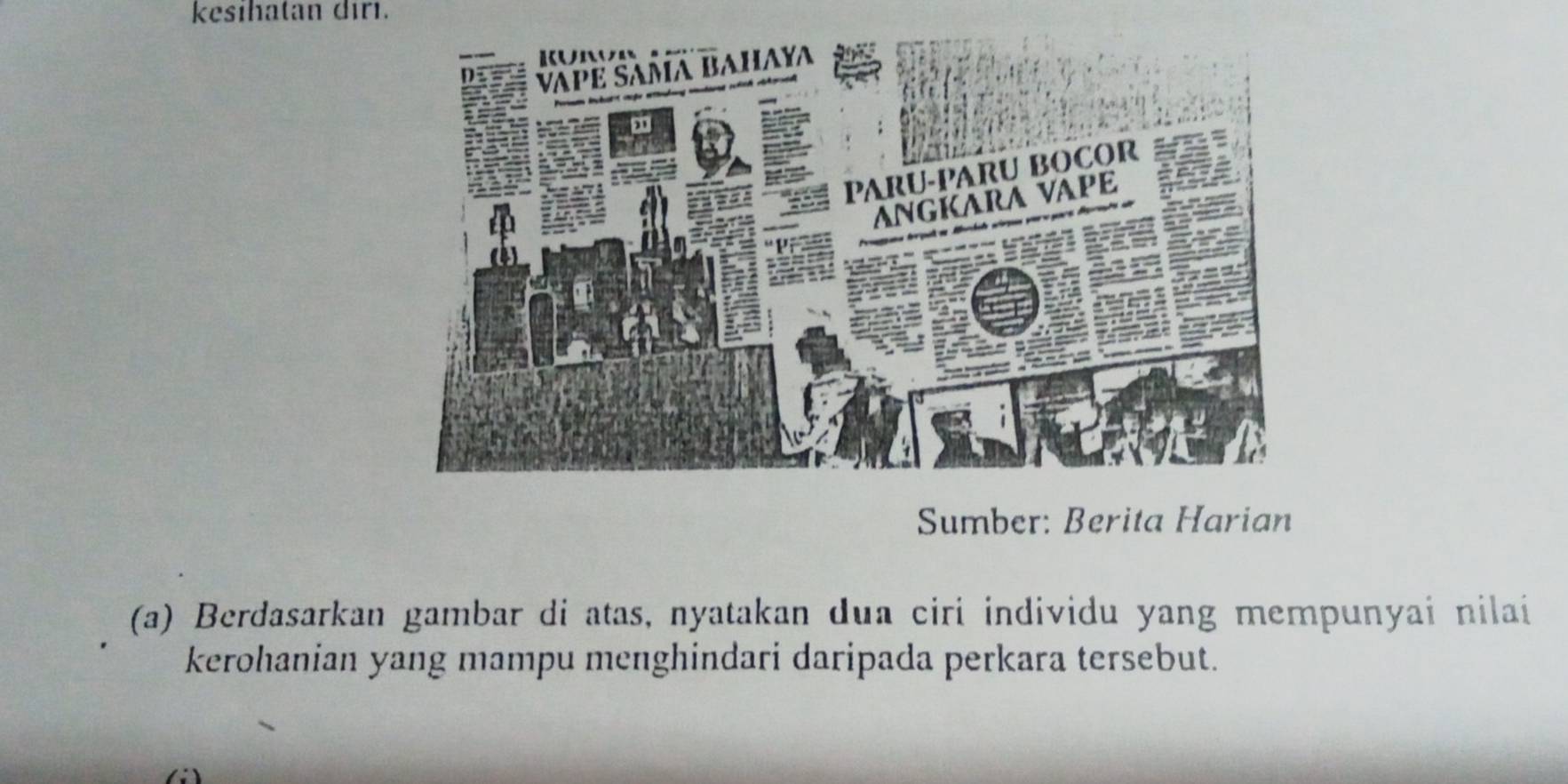 kesihatan diri. 
Sumber: Berita Harian 
(a) Berdasarkan gambar di atas, nyatakan dua ciri individu yang mempunyai nilai 
kerohanian yang mampu menghindari daripada perkara tersebut.