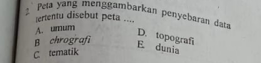 Peta yang menggambarkan penyebaran data
tertentu disebut peta ....
A. umum
B chrografi
D. topografi
E dunia
C. tematik