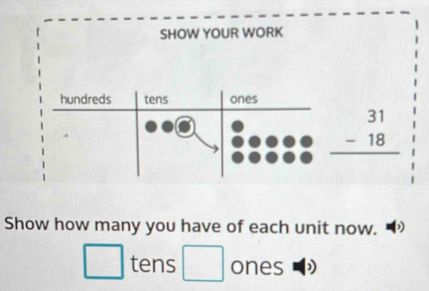 SHOW YOUR WORK 
hundreds tens ones
beginarrayr 31 -18 hline endarray
Show how many you have of each unit now. 
□ tens □ ones