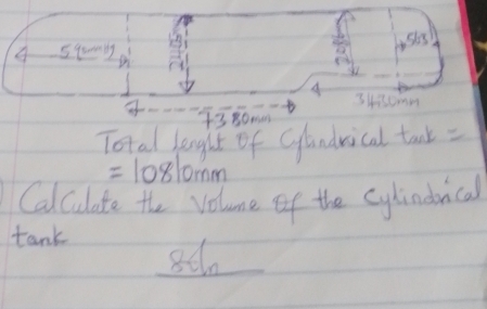 six) 
4 _ 59min_  
A 34isomm
1380me
Total lenglt of Clandrical taok =
=10810mm
Calculate the volume of the cylindnical 
tank
801