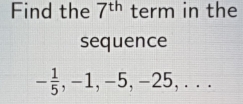 Find the 7^(th) term in the 
sequence
- 1/5 , -1, -5, -25,..