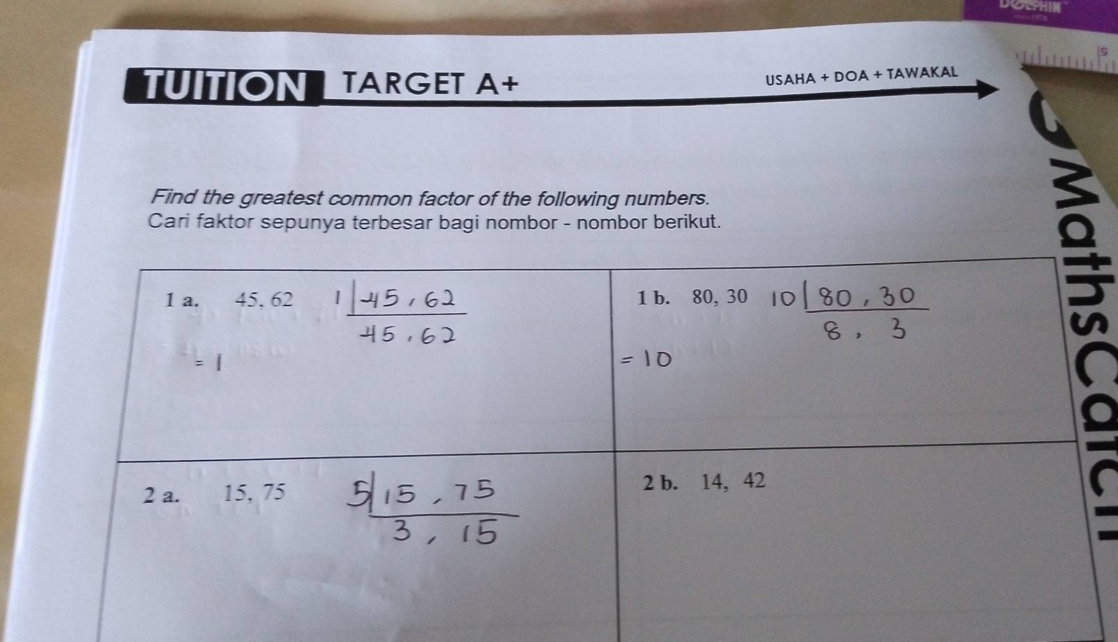 DOEPHIN 
TUITIONLTARGET A+ 
USAHA + DOA + TAWAKAL 
Find the greatest common factor of the following numbers. 
Cari faktor sepunya terbesar bagi nombor - nombor berikut.