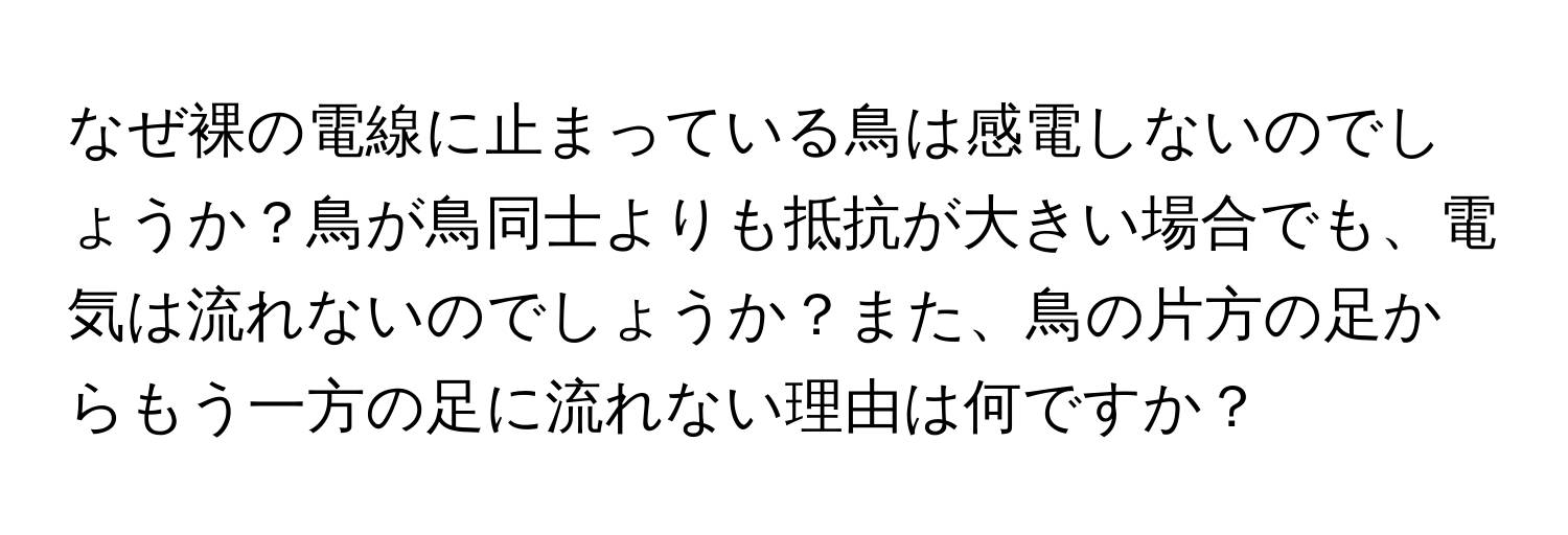 なぜ裸の電線に止まっている鳥は感電しないのでしょうか？鳥が鳥同士よりも抵抗が大きい場合でも、電気は流れないのでしょうか？また、鳥の片方の足からもう一方の足に流れない理由は何ですか？