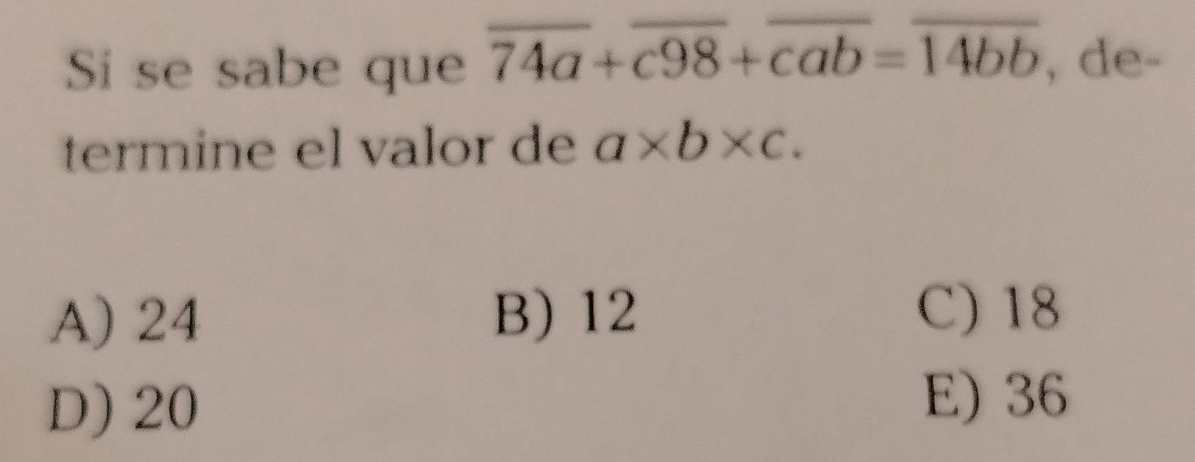 Si se sabe que overline 74a+overline c98+overline cab=overline 14bb , de-
termine el valor de a* b* c.
A) 24
B) 12 C) 18
D) 20
E) 36