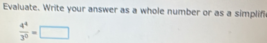 Evaluate. Write your answer as a whole number or as a simplific
 4^4/3^0 =□