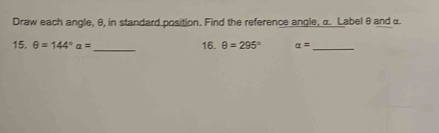 Draw each angle, θ, in standard position. Find the reference angle, α. Label θ and α
15. θ =144° a= _16. θ =295° alpha = _