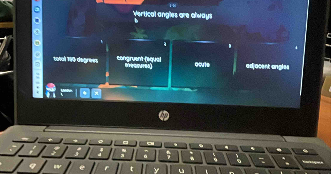 Vertical angles are always
1
total 190 degrees congruent (equal adjacent angles
measures) acute
2
C g
w D