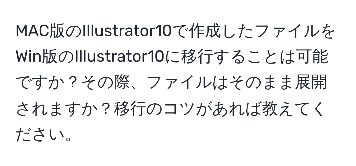 MAC版のIllustrator10で作成したファイルをWin版のIllustrator10に移行することは可能ですか？その際、ファイルはそのまま展開されますか？移行のコツがあれば教えてください。